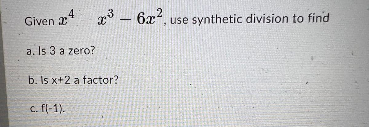 Given x4
- x³ - 6x², use synthetic division to find
3
2
a. Is 3 a zero?
b. Is x+2 a factor?
c. f(-1).