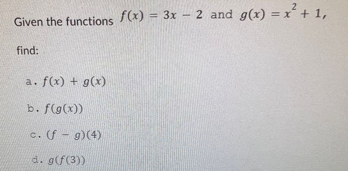 Given the functions f(x) = 3x – 2 and g(x) = x² + 1,
find:
a. f(x) + g(x)
b. f(g(x))
c. (f - g)(4)
d. g(f(3))