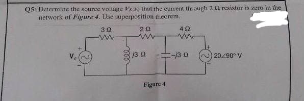 Q5: Determine the source voltage Vs so that the current through 22 resistor is zero in the
network of Figure 4. Use superposition theorem.
32
j3 2
2 20290° V
Figure 4
