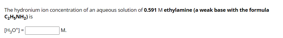 The hydronium ion concentration of an aqueous solution of 0.591 M ethylamine (a weak base with the formula
C₂H5NH₂) is
[H3O+] =
M.