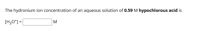 The hydronium ion concentration of an aqueous solution of 0.59 M hypochlorous acid is
[H3O+] =
M