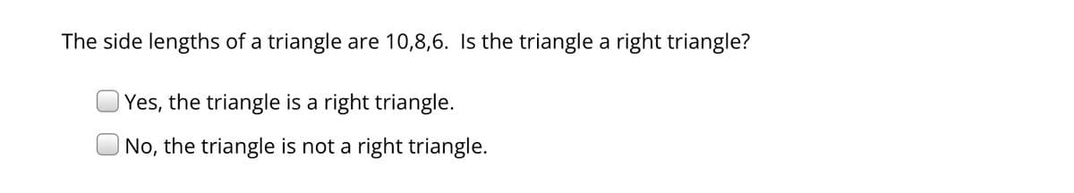 The side lengths of a triangle are 10,8,6. Is the triangle a right triangle?
Yes, the triangle is a right triangle.
No, the triangle is not a right triangle.
