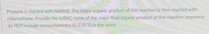 Propyne is reacted with NaNH2. The major organic product of this reaction is then reacted with
chloroethane. Provide the IUPAC name of the major final organic product of this reaction sequence;
do NOT include stereochemistry (E/Z/R/S) in the name.