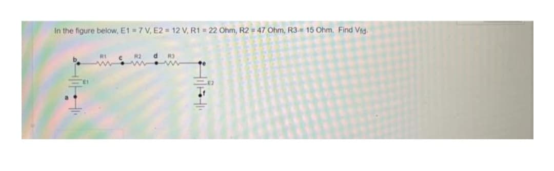 In the figure below, E1=7 V, E2= 12 V, R1 = 22 Ohm, R2 = 47 Ohm, R3= 15 Ohm. Find Vfd-