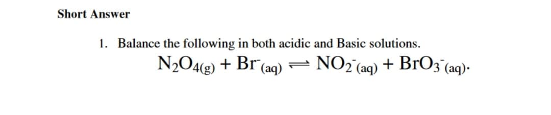 Short Answer
1. Balance the following in both acidic and Basic solutions.
N2O4(g) + Br (aq) =
NO2 (aq) + BrO3° (aq)-
