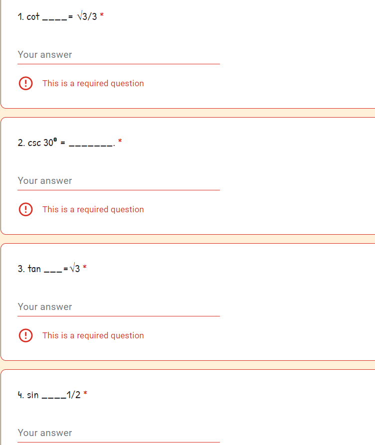 1. cot ----= V3/3 *
Your answer
This is a required question
2. csc 30°
Your answer
This is a required question
3. tan ---= V3
*
Your answer
This is a required question
4. sin ----1/2 *
Your answer
