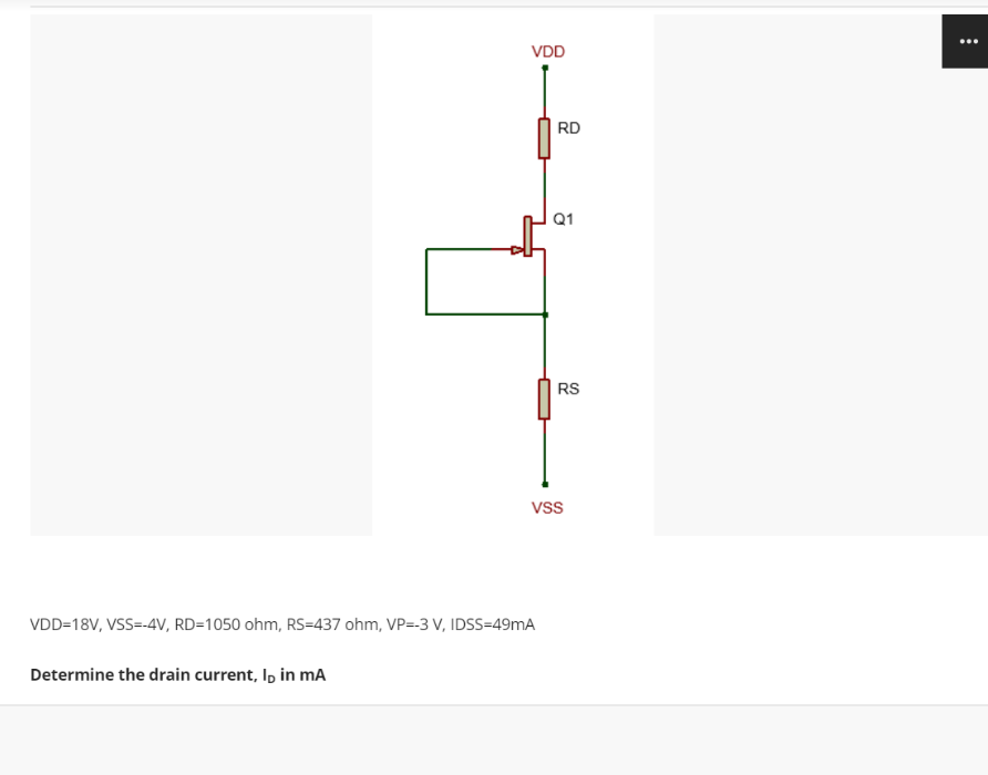 VDD
RD
Q1
RS
vss
VDD=18V, VSS=-4V, RD=1050 ohm, RS-437 ohm, VP=-3 V, IDSS=49mA
Determine the drain current, I, in ma