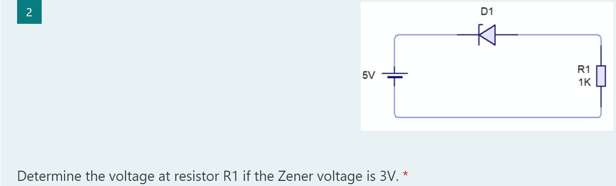 2
D1
Kt
R1
5V
1K
Determine the voltage at resistor R1 if the Zener voltage is 3V. *
