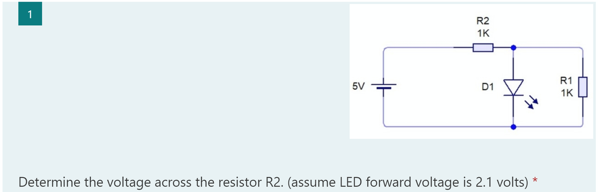 1
R2
1K
R1
5V
D1
1K
Determine the voltage across the resistor R2. (assume LED forward voltage is 2.1 volts) *
