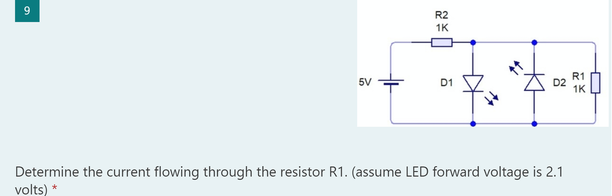 9.
R2
1K
R1
D2
1K
5V
D1
Determine the current flowing through the resistor R1. (assume LED forward voltage is 2.1
volts) *
