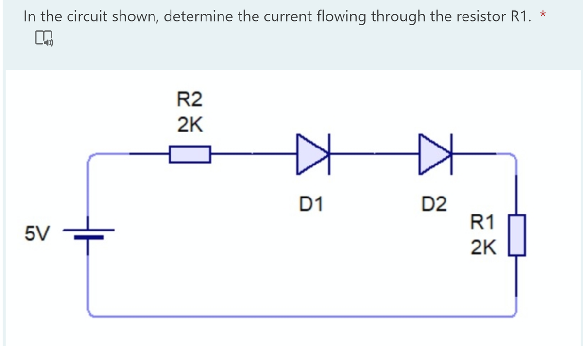 In the circuit shown, determine the current flowing through the resistor R1.
R2
2K
D1
D2
R1
5V
2K
