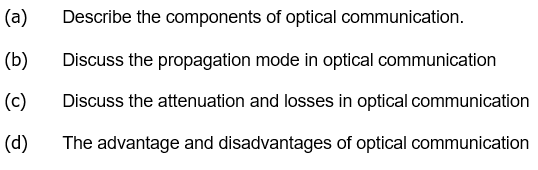 (a)
Describe the components of optical communication.
(b)
Discuss the propagation mode in optical communication
(c)
Discuss the attenuation and losses in optical communication
(d)
The advantage and disadvantages of optical communication
