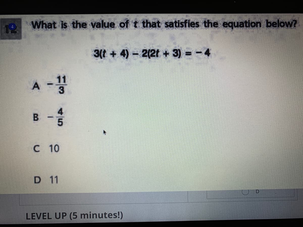 12
What is the value of t that satisfies the equation below?
3(t + 4) – 2(2t + 3) = -4
A -
11
4
B -5
C 10
D 11
LEVEL UP (5 minutes!)
