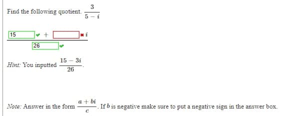 Find the following quotient.
5
15
26
15 – 3i
Hint: You inputted
26
a + bi
Note: Answer in the form
If b is negative make sure to put a negative sign in the answer box.
