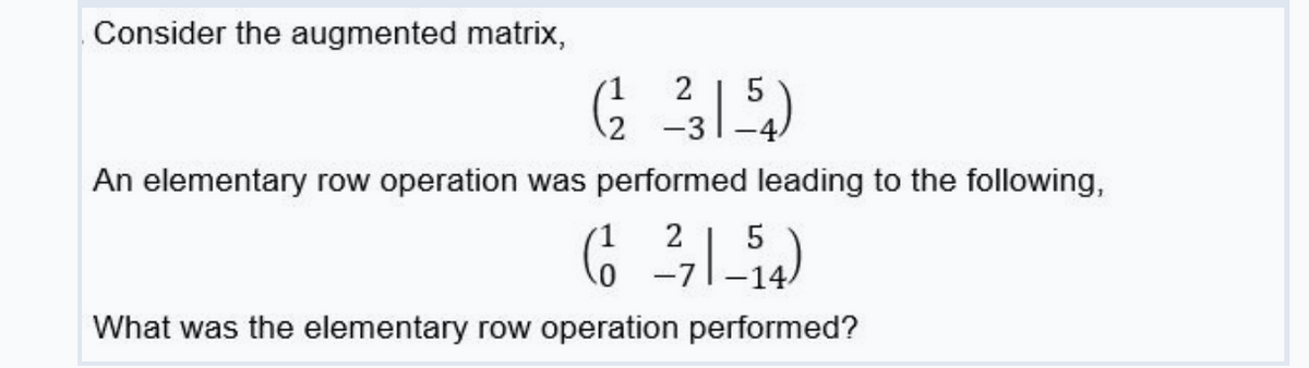 Consider the augmented matrix,
2
2 -3
An elementary row operation was performed leading to the following,
2
5
-7
What was the elementary row operation performed?
