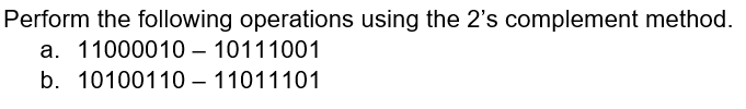 Perform the following operations using the 2's complement method.
a. 11000010 – 10111001
b. 10100110 – 11011101
