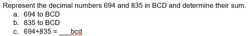 Represent the decimal numbers 694 and 835 in BCD and determine their sum.
a. 694 to BCD
b. 835 to BCD
c. 694+835 =
bcd
