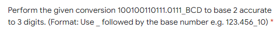 Perform the given conversion 100100110111.0111_BCD to base 2 accurate
to 3 digits. (Format: Use _ followed by the base number e.g. 123.456_10) *
