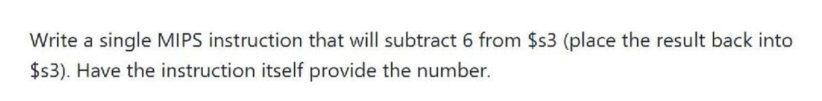 Write a single MIPS instruction that will subtract 6 from $s3 (place the result back into
$3). Have the instruction itself provide the number.
