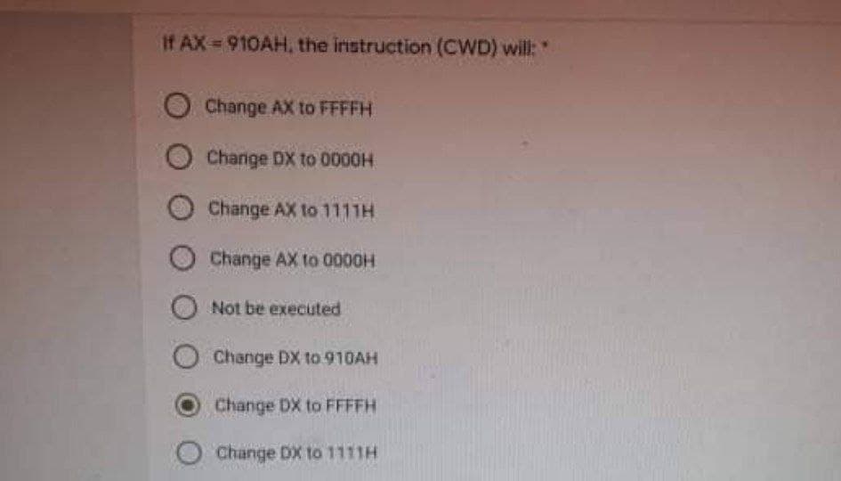 If AX=910AH, the instruction (CWD) will:
O Change AX to FFFFH
Charige DX to 0000H
O Change AX to 1111H
O Change AX to 0000H
Not be executed
O Change DX to 910AH
Change DX to FFFFH
O Change DX to 1111H