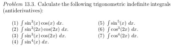 Problem 13.3. Calculate the following trigonometric indefinite integrals
(antiderivatives):
(1) f sin (x) cos(x) dx.
(2) S sin (2r) cos(2x) dr.
(3) f sin3(a) cos (2a) dx.
(4) J sin (x) dx.
(5) S sin (x) dr.
(6) S cos (2r) dr.
(7) S cos (2r) dr.
