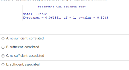 Pearson's Chi-squared test
data: .Table
x-squared = 0.061381, df
1, p-value - 0.8043
-
O A. no sufficient; correlated
O B. sufficient; correlated
C. no sufficient; associated
O D. sufficient; associated
