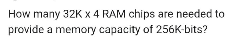 How many 32K x 4 RAM chips are needed to
provide a memory capacity of 256K-bits?