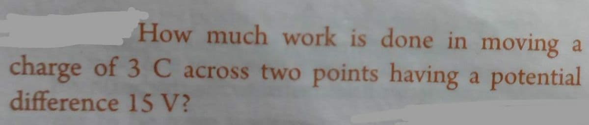 How much work is done in moving a
charge of 3 C across two points having a potential
difference
15 V?