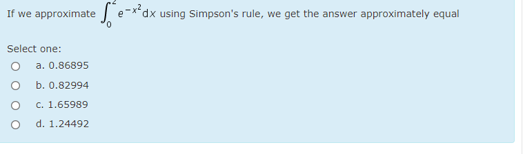 If we approximate e
dx using Simpson's rule, we get the answer approximately equal
Select one:
a. 0.86895
b. 0.82994
c. 1.65989
d. 1.24492
