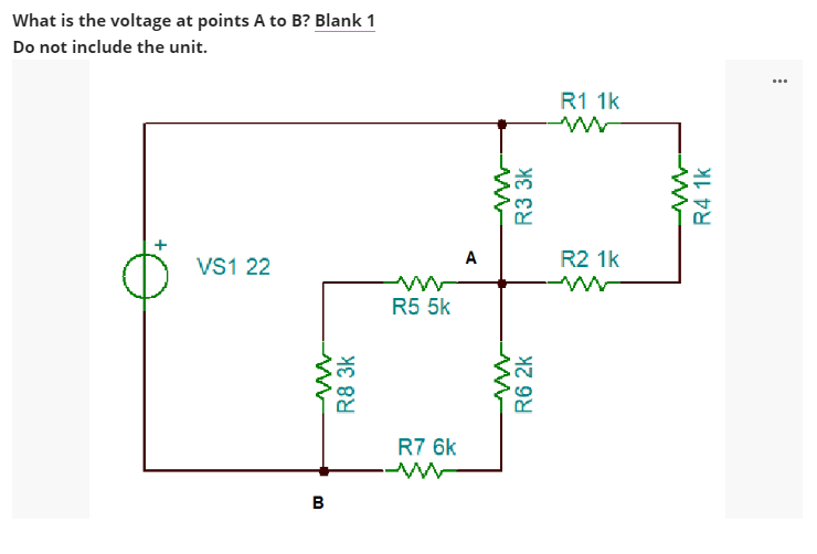 What is the voltage at points A to B? Blank 1
Do not include the unit.
VS1 22
B
R8 3k
R5 5k
R7 6k
A
www
R3 3k
R6 2k
R1 1k
R2 1k
R4 1k
***