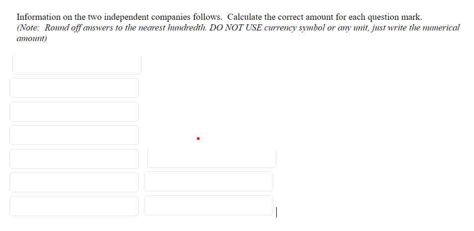 Information on the two independent companies follows. Calculate the correct amount for each question mark.
(Note: Round off answers to the nearest hundredth. DO NOT USE currency symbol or any unit, just write the numerical
amount)