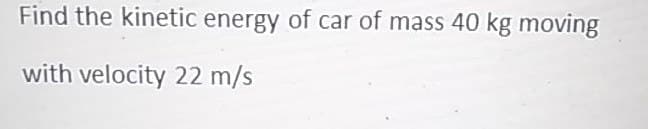 Find the kinetic energy of car of mass 40 kg moving
with velocity 22 m/s
