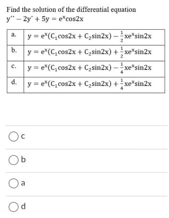 Find the solution of the differential equation
y" - 2y' + 5y = e*cos2x
1
y = e*(C, cos2x + C2sin2x) –xe*sin2x
а.
b.
y = e*(C, cos2x + C2sin2x) +xe*sin2x
y = e*(C, cos2x + C2sin2x) - xe*sin2x
с.
d.
y = e*(C, cos2x + C,sin2x) +xe*sin2x
Oc
Ob
a
Od
