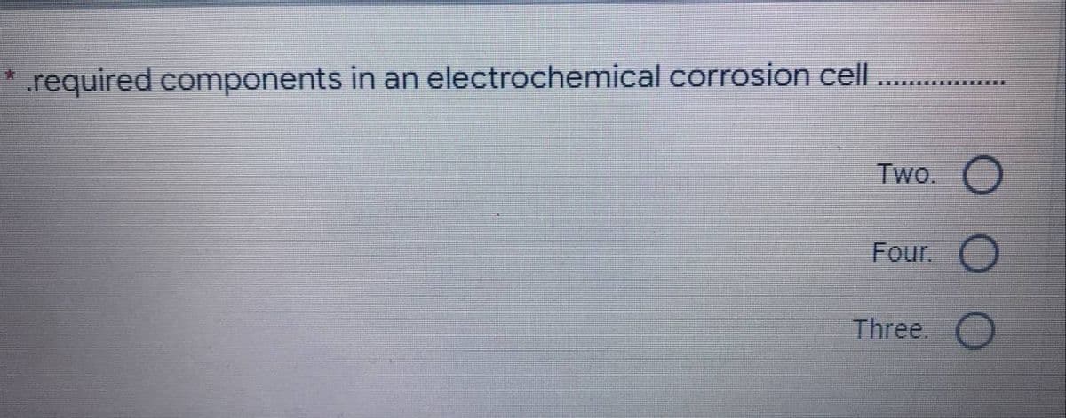 .required components in an electrochemical corrosion cell
Two. O
Four.
Three.
