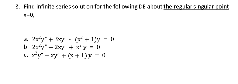 3. Find infinite series solution for the following DE about the regular singular point
x=0,
a. 2x²y" + 3xy' - (x² + 1)y = 0
b. 2x²y" - 2xy + x²y = 0
c. x²y" —xy' + (x + 1) y = 0