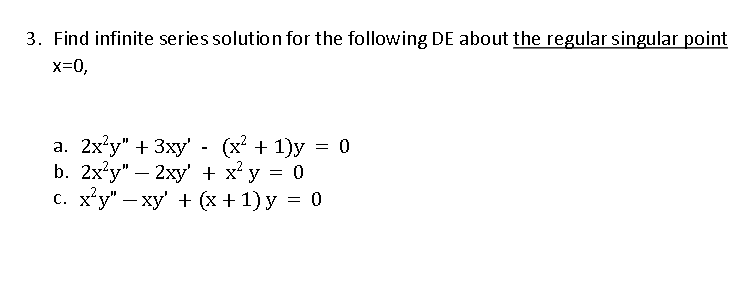 3. Find infinite series solution for the following DE about the regular singular point
x=0,
a. 2x²y" + 3xy' - (x² + 1)y = 0
b. 2x²y" - 2xy + x² y = 0
c. x²y" −xy' + (x + 1) y = 0