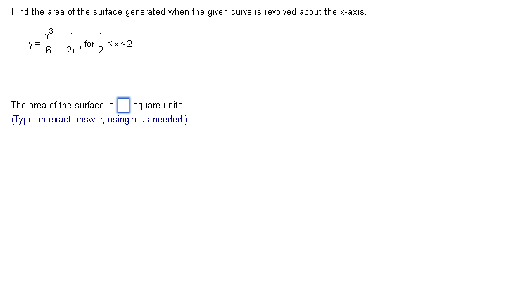 Find the area of the surface generated when the given curve is revolved about the x-axis.
X
1
+1, for — 5x52
I
2x
The area of the surface is square units.
(Type an exact answer, using as needed.)