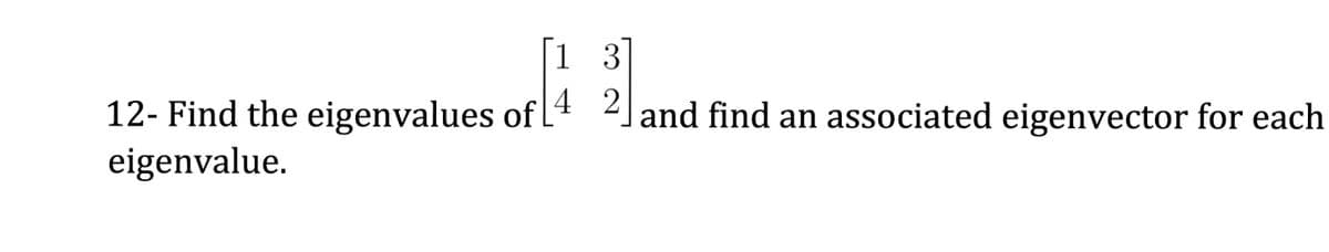 13
12- Find the eigenvalues of 4 2] and find an associated eigenvector for each
eigenvalue.