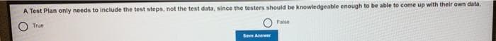 A Test Plan only needs to include the test steps, not the test data, since the testers should be knowledgeable enough to be able to come up with their own data.
False
True
Seve Anwer
