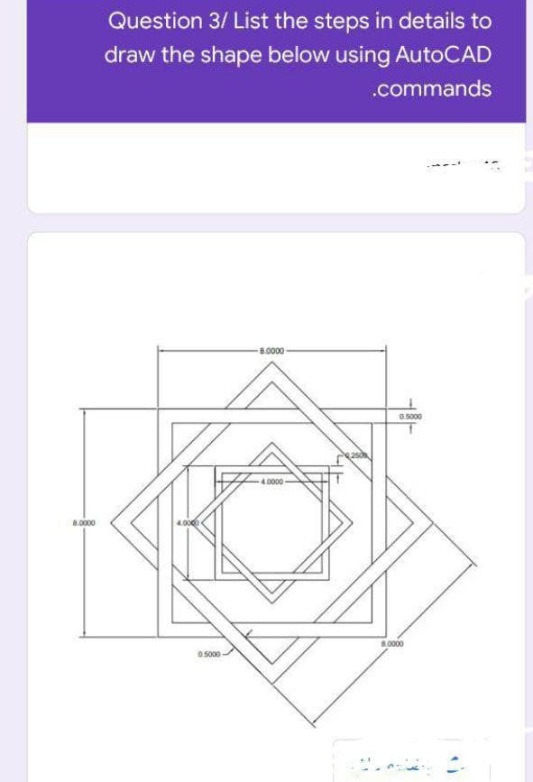 Question 3/ List the steps in details to
draw the shape below using AutoCAD
.commands
8.0000
0.5000
4.0000
8.0000
4.00
8.0000
0.5000
