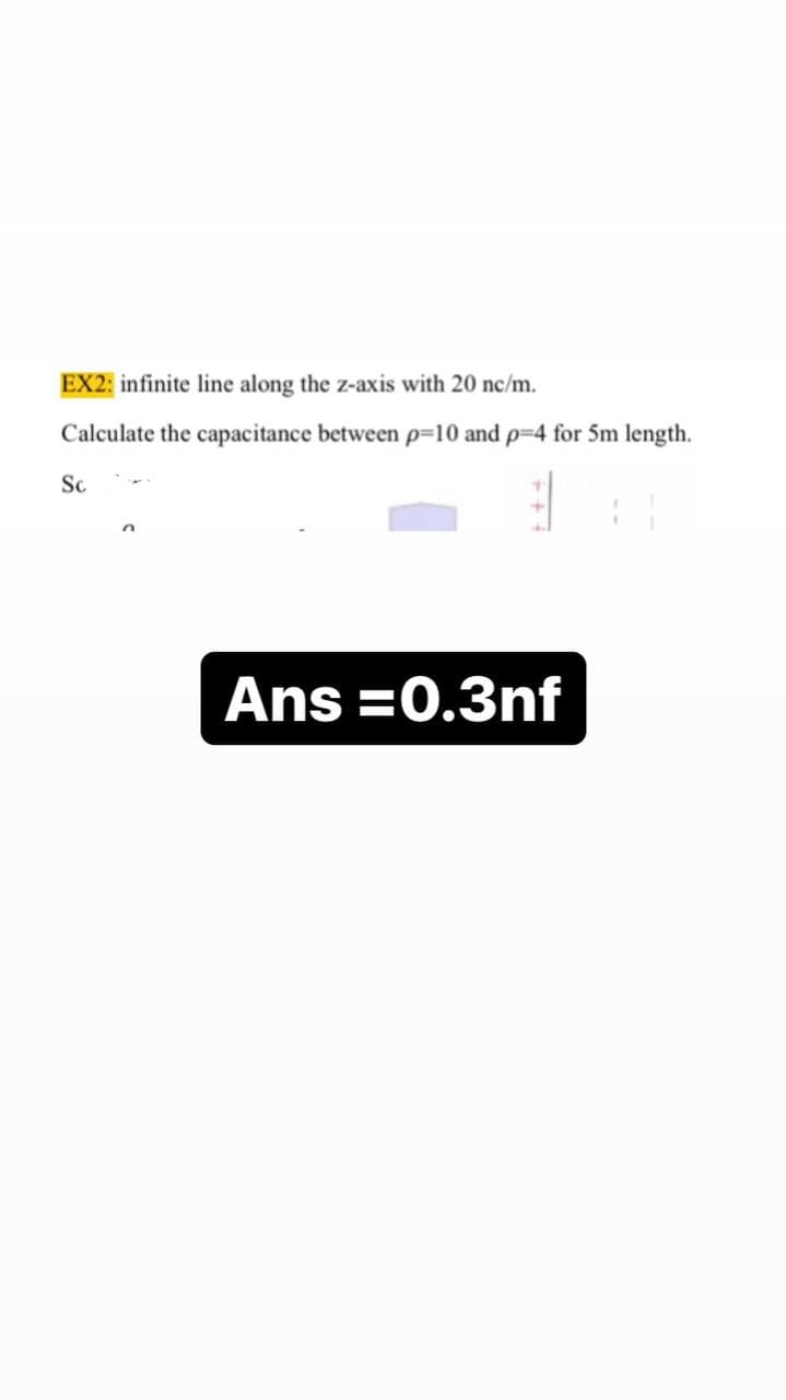 EX2: infinite line along the z-axis with 20 nc/m.
Calculate the capacitance between p=10 and p=4 for 5m length.
Sc
Ans=0.3nf