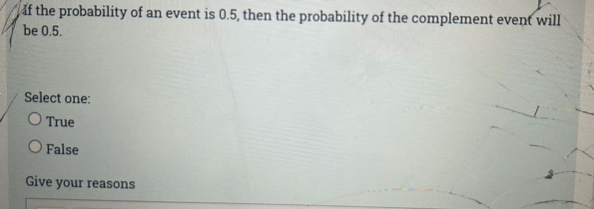 if the probability of an event is 0.5, then the probability of the complement event will
be 0.5.
Select one:
O True
O False
Give your reasons