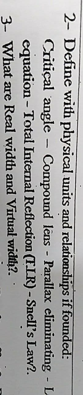 2- Define with physical units and relationships if founded:
Critical angle
Compound lêns - Parallax eliminating L-
equation - Total Internal Reflection (FLR)- Snell's Law?.
3- What are Real width and Virtual width?.
