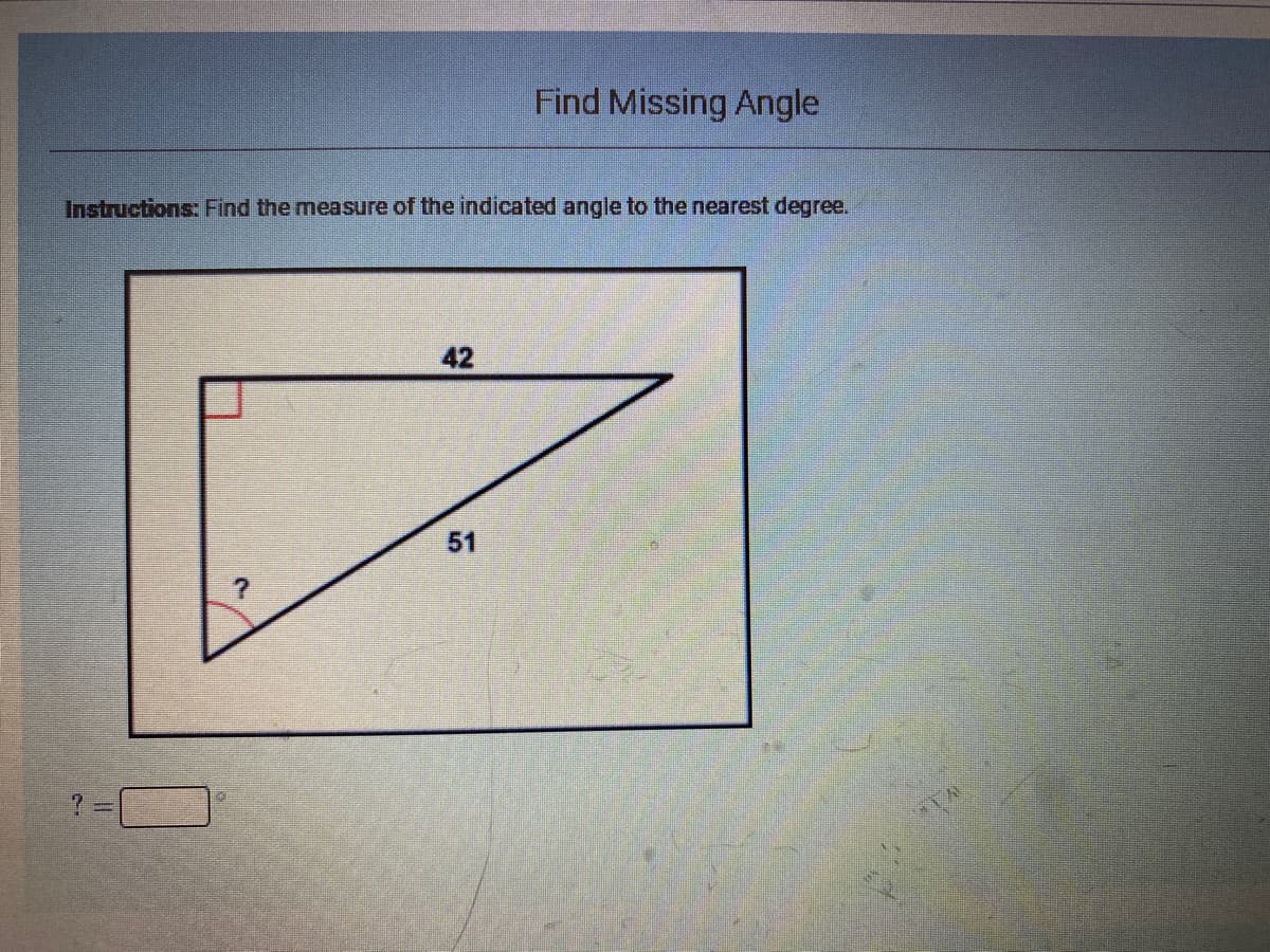 Find Missing Angle
Instructions: Find the measure of the indicated angle to the nearest degree.
42
51
