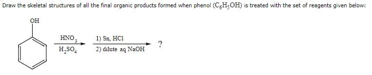 Draw the skeletal structures of all the final organic products formed when phenol (C6H-OH) is treated with the set of reagents given below:
OH
HNO₂
H₂SO4
1) Sn, HC1
2) dilute aq NaOH
?