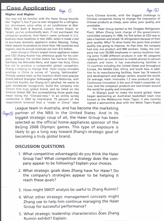 Case Application
Poga ©
Poze ®
Higher and Higher
You may not be familiar with the Haier Group (sounds
like "higher"), but if you've ever shopped for a refrigera-
tor, microwave, wine cellar, or air conditioner at Wal-
Mart, Bed Bath & Beyond, Lowe's, Home Depot, or
Target, you've undoubtedly seen, if not purchased, the
hurts Chinese brands, with the biggest challenge to
Chinese companies being to change the impression of
Chinese products as cheap, poor value, poor quality, and
unreliable.
company's products. And Haier's name surfaced in U.S.
business news headlines in late 2005, when it made a bid
to purchase domestic appliance maker Maytag. Today,
Haier exports its products to more than 160 countries and
regions, and its annual revenues are over $12 billion.
Haier Group is China's largest home-appliance maker
and CEO Zhang Ruimin has ambitious goals for his com-
pany. Whereas the United States has General Electric,
Germany has Mercedes-Benz, and Japan has Sony, China
has yet to produce a comparable global competitor.
Zhang is hoping to change that. Haier enjoys enviable
prestige in China (a survey of "young, fashionable"
Chinese ranked Haier as the country's third most popular
brand behind Shanghai Volkswagen and Motorola, with
Coca-Cola fourth), but Zhang isn't satisfied. He wants to
gain worldwide recognition, build the company into
China's first truly global brand, and be listed on the
Fortune Global 500. But accomplishing those goals may
mean losing the "Chinese-ness." In an online survey
conducted in 2005 by Interbrand, 79 percent of the
respondents believed that a "made in China" label
The Haier Group started as the Oingdao Refrigerator
Plant. When Zhang took charge of the government-
controlled company in 1984, his first action as CEO was to
take a hammer and smash 76 refrigerators because of their
poor quality. Why? To drive home the point that product
quality was going to improve. At that time, the company
had only one product and 800 workers. Today, the com-
pany has over 50,000 employees in various locations mak-
ing some 15,000 different products in over 96 categories
ranging from air conditioners to mobile phones to vacuum
cieaners and more. It has manufacturing facilities in
13 countries including the United States and throughout
Europe, the Middle East, Africa, and South Asia. In addi-
tion to its manufacturing facilities, Haier has 18 research
and development and design centers around the world.
On average, Haier innovates 1.3 new products per day.
Continuous innovation is the soul of Haier's corporate cul-
ture. And the company's products are now known around
the world for quality and innovation.
In Zhang's push to make the brand global, Haier
began sponsoring an Australian basketball team now
known as the Melbourne Haier Tigers. It also recently
signed a sponsorship deal with the Wests Tigers Rugby
League team in Australia, and has become the marketing
Pege partner of the NBA in the United States. And in its
biggest strategic coup of all, the Haier Group has been
selected as the official home-appliances sponsor of the
Beijing 2008 Olympic games. This type of exposure is
likely to go a long way toward Zhang's strategic goal of
becoming a truly global brand.
DISCUSSION QUESTIONS
1. What competitive advantage(s) do you think the Haier
Group has? What competitive strategy does the com-
pany appear to be following? Explain your choices.
2. What strategic goals does Zhang have for Haier? Do
the company's strategies appear to be helping it
reach these goals?
3. How might SWOT analysis be useful to Zhang Ruimin?
4. What other strategic management concepts might
Zhang use to help him continue managing the Haier
Group for successful performance?
5. What strategic leadership characteristics does Zhang
Ruimin exhibit? Explain.
