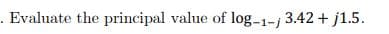 . Evaluate the principal value of log-1-j 3.42 + j1.5.