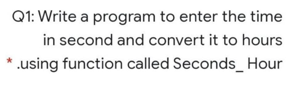 Q1: Write a program to enter the time
in second and convert it to hours
.using function called Seconds_ Hour
