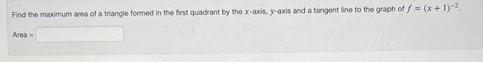 Find the maximum area of a triangle formed in the first quadrant by the x-axis, y-axis and a tangent line to the graph of f = (x + 1)-².
Area =