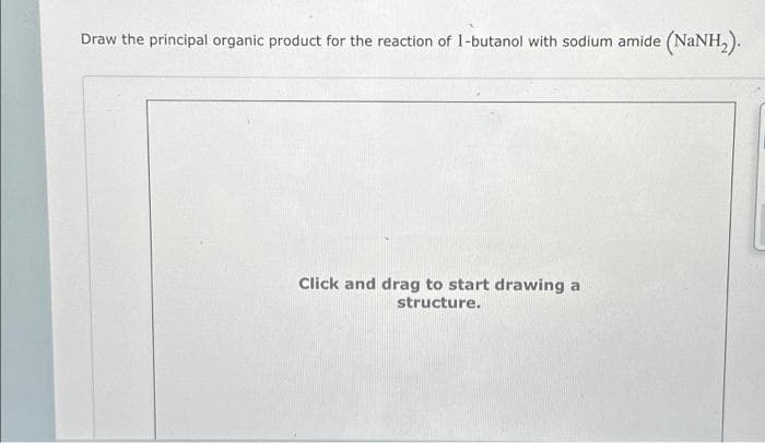 Draw the principal organic product for the reaction of 1-butanol with sodium amide (NaNH₂).
Click and drag to start drawing a
structure.